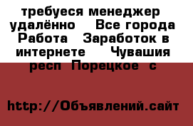 требуеся менеджер (удалённо) - Все города Работа » Заработок в интернете   . Чувашия респ.,Порецкое. с.